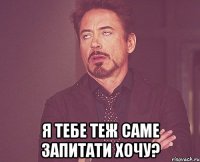  я тебе теж саме запитати хочу?