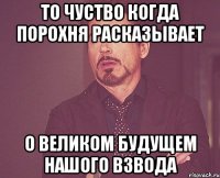 то чуство когда порохня расказывает о великом будущем нашого взвода