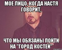 мое лицо, когда настя говорит, что мы обязаны пойти на "город костей"