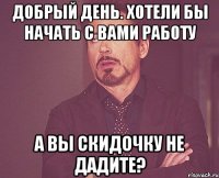 добрый день. хотели бы начать с вами работу а вы скидочку не дадите?