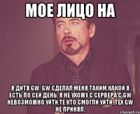 мое лицо на я дитя gw. gw cделал меня таким,какой я есть по сей день. я не ухожу с сервера,с gw невозможно уйти.те кто смогли уйти, тех gw не принял.