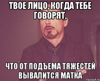 твое лицо, когда тебе говорят, что от подъема тяжестей вывалится матка