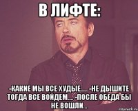 в лифте: -какие мы все худые..... -не дышите тогда все войдем.... -после обеда бы не вошли...