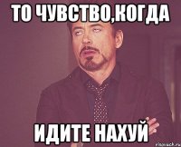 то чувство,когда идите нахуй