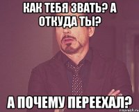 как тебя звать? а откуда ты? а почему переехал?