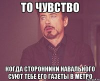 то чувство когда сторонники навального суют тебе его газеты в метро