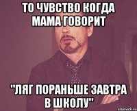 то чувство когда мама говорит "ляг пораньше завтра в школу"