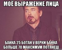 моё выражение лица банка 25 ботан у верки банка больше 70 максимум потянеш