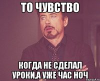 то чувство когда не сделал уроки,а уже час ноч