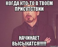 когда кто-то в твоём присутствии начинает высыкатся!!!