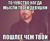 то чувство когда мысли твоей девушки пошлее чем твои