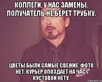 коллеги, у нас замены. получатель не берет трубку. цветы были самые свежие. фото нет. курьер опоздает на час. кустовой нету.