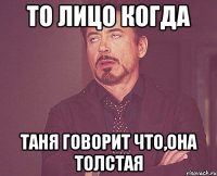 то лицо когда таня говорит что,она толстая