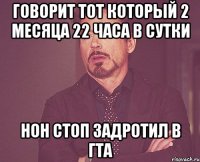 говорит тот который 2 месяца 22 часа в сутки нон стоп задротил в гта