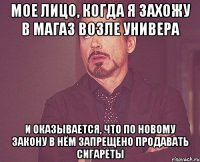 мое лицо, когда я захожу в магаз возле универа и оказывается, что по новому закону в нём запрещено продавать сигареты