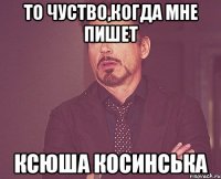 то чуство,когда мне пишет ксюша косинська