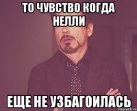 то чувство когда нелли еще не узбагоилась