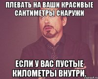 плевать на ваши красивые сантиметры снаружи если у вас пустые километры внутри.