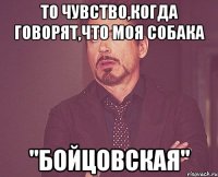 то чувство,когда говорят,что моя собака "бойцовская"