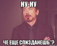 ну-ну че еще спизданешь"?