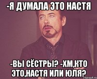 -я думала это настя -вы сёстры? -хм,кто это,настя или юля?