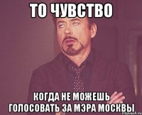 то чувство когда не можешь голосовать за мэра москвы