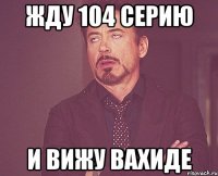 жду 104 серию и вижу вахиде