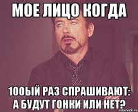 мое лицо когда 100ый раз спрашивают: а будут гонки или нет?