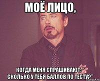 моё лицо, когда меня спрашивают: " сколько у тебя баллов по тесту?"