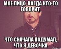 мое лицо, когда кто-то говорит, что сначала подумал, что я девочка