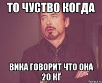 то чуство когда вика говорит что она 20 кг