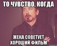 то чувство, когда жека советует хороший фильм