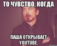 то чувство, когда паша открывает youtube.