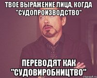 твое выражение лица, когда "судопроизводство" переводят как "судовиробництво"