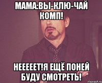 мама:вы-клю-чай комп! нееееет!я ещё поней буду смотреть!