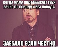 когда мама подъёбывает тебя вечно по поводу и без повода заебало если честно