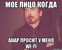 мое лицо когда анар просит у меня wi-fi