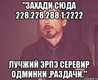 "захади сюда 228.228.288.1:2222 лучжий эрпэ серевир одминки ,раздачи."