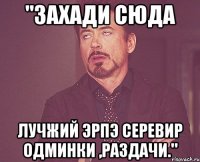 "захади сюда лучжий эрпэ серевир одминки ,раздачи."