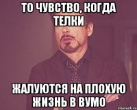 то чувство, когда телки жалуются на плохую жизнь в вумо