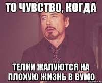 то чувство, когда телки жалуются на плохую жизнь в вумо