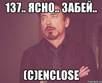 137.. ясно.. забей.. (с)enclose