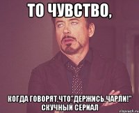 то чувство, когда говорят,что"держись,чарли!" скучный сериал