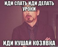 иди спать иди делать уроки иди кушай козявка