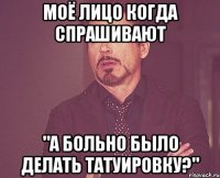 моё лицо когда спрашивают "а больно было делать татуировку?"