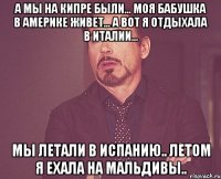 а мы на кипре были... моя бабушка в америке живет... а вот я отдыхала в италии... мы летали в испанию.. летом я ехала на мальдивы..