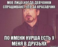 мое лицо,когда девчонки спрашивают,что за красавчик по имени нурша есть у меня в друзьях