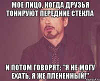 мое лицо, когда друзья тонируют передние стекла и потом говорят: "я не могу ехать, я же плененный!"