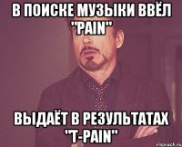 в поиске музыки ввёл "pain" выдаёт в результатах "t-pain"