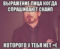 выражение лица когда спрашивают скайп которого у тебя нет =(